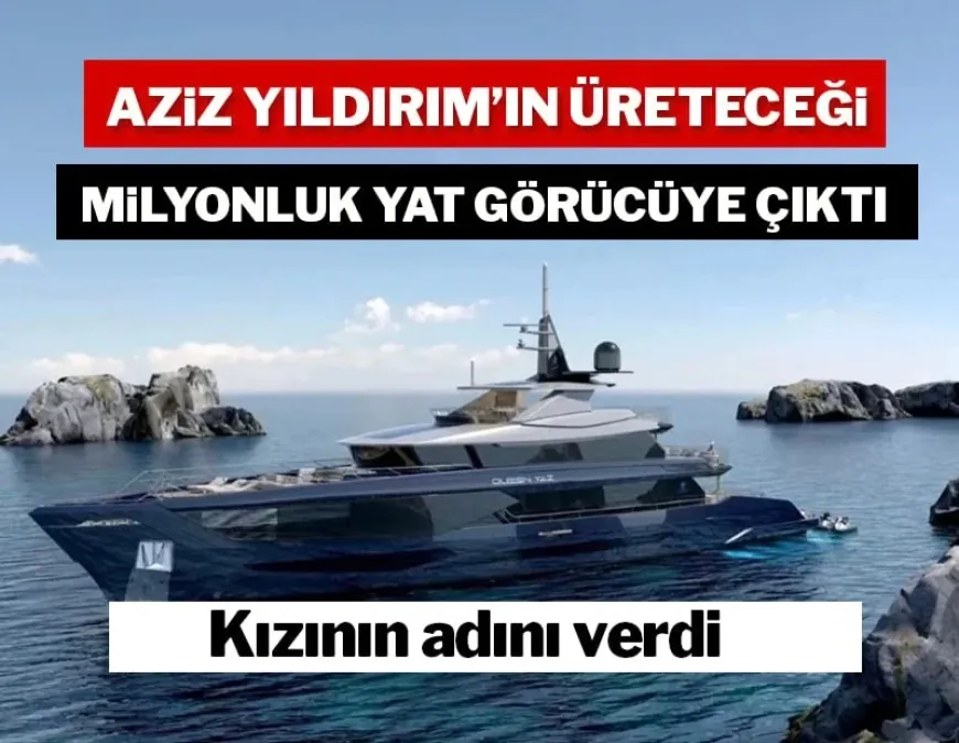 Aziz Yıldırım'ın üreteceği milyonluk yat görücüye çıktı: Kızının adını verdi
