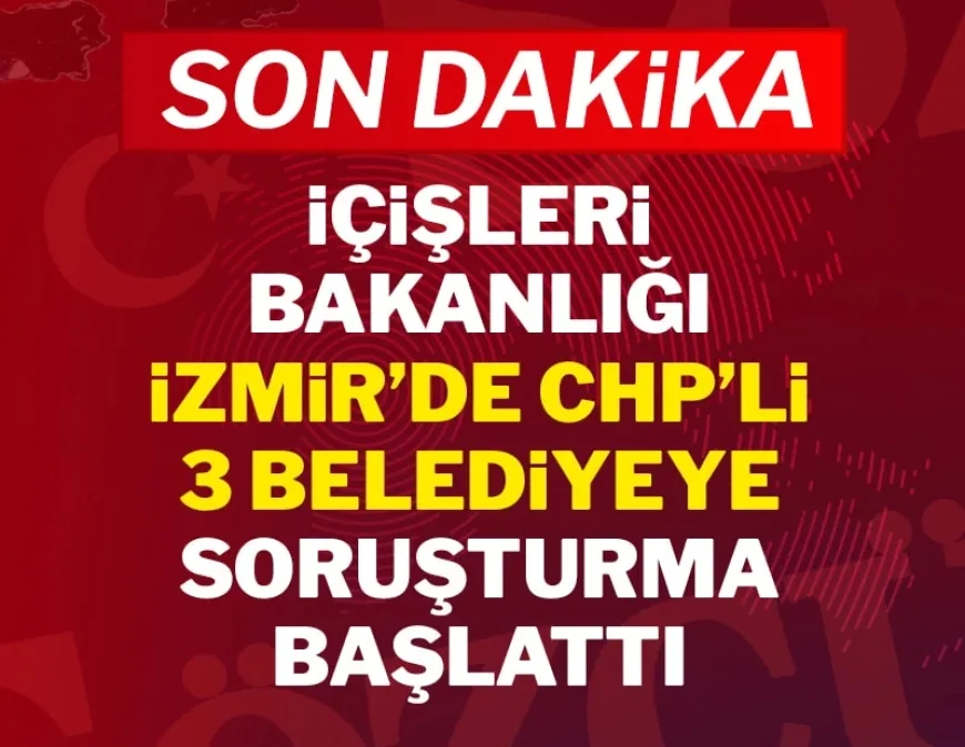 İçişleri Bakanlığı İzmir'de CHP'li 3 belediyeye soruşturma başlattı