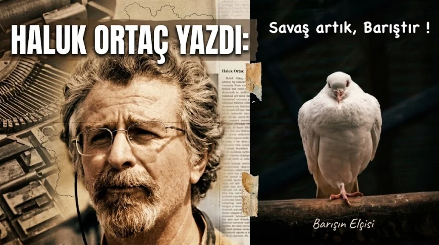 HALUK ORTAÇ YAZDI: SAVAŞ ARTIK, BARIŞTIR !