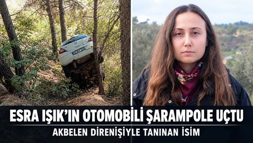 AKBELEN DİRENİŞİYLE TANINAN ESRA IŞIK’IN OTOMOBİLİ ŞARAMPOLE UÇTU